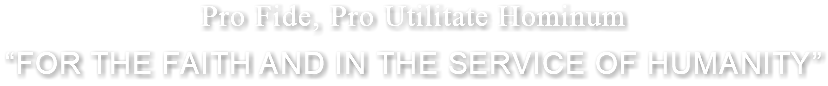 Pro Fide, Pro Utilitate Hominum “FOR THE FAITH AND IN THE SERVICE OF HUMANITY”